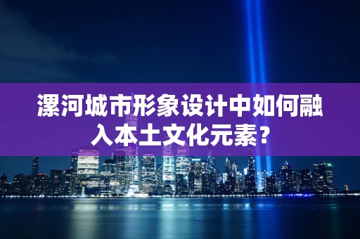 漯河城市形象设计中如何融入本土文化元素？