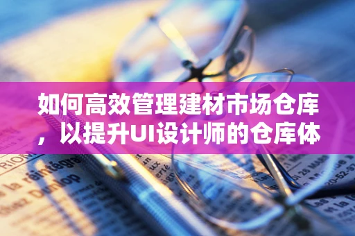 如何高效管理建材市场仓库，以提升UI设计师的仓库体验？