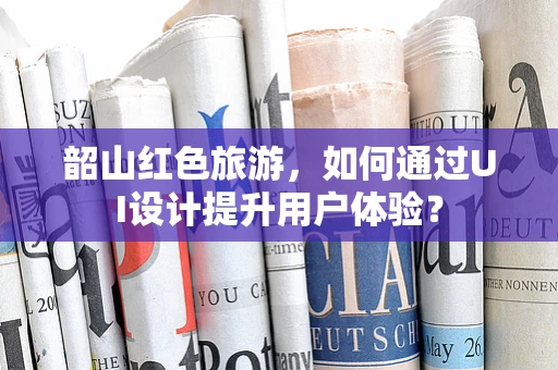 韶山红色旅游，如何通过UI设计提升用户体验？