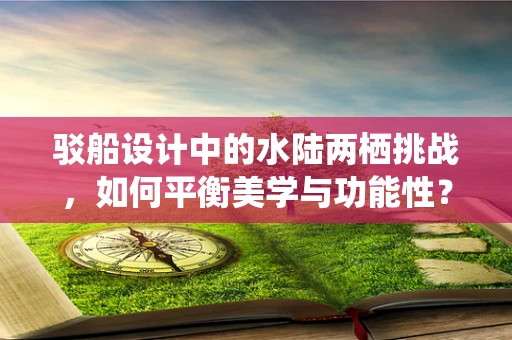 驳船设计中的水陆两栖挑战，如何平衡美学与功能性？