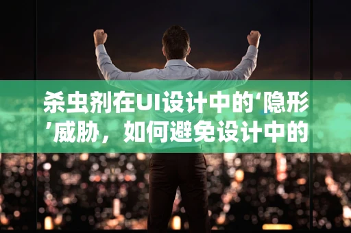 杀虫剂在UI设计中的‘隐形’威胁，如何避免设计中的‘有害’元素？