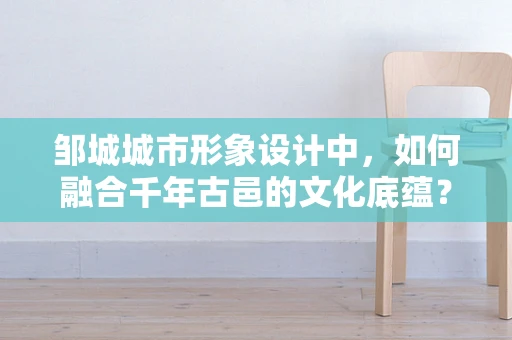 邹城城市形象设计中，如何融合千年古邑的文化底蕴？