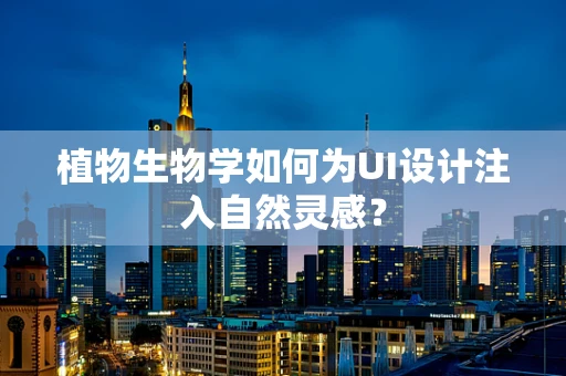 植物生物学如何为UI设计注入自然灵感？