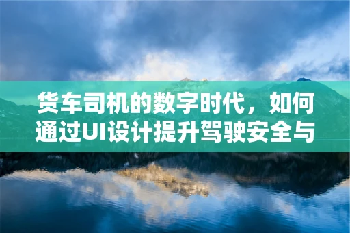货车司机的数字时代，如何通过UI设计提升驾驶安全与效率？
