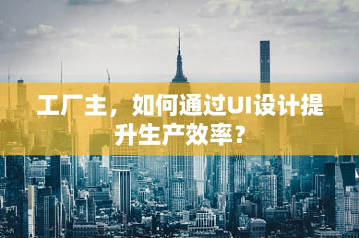 工厂主，如何通过UI设计提升生产效率？