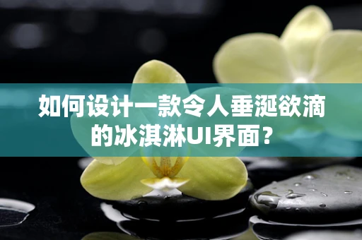 如何设计一款令人垂涎欲滴的冰淇淋UI界面？