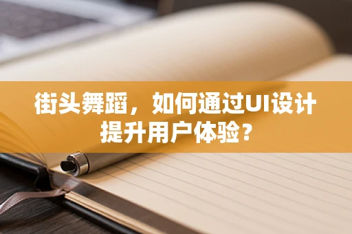 街头舞蹈，如何通过UI设计提升用户体验？