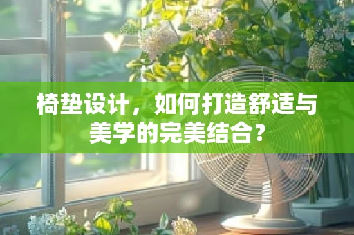 椅垫设计，如何打造舒适与美学的完美结合？