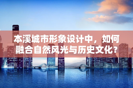 本溪城市形象设计中，如何融合自然风光与历史文化？