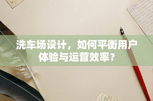 洗车场设计，如何平衡用户体验与运营效率？