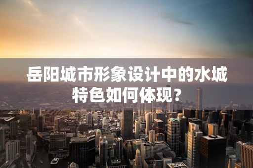 岳阳城市形象设计中的水城特色如何体现？
