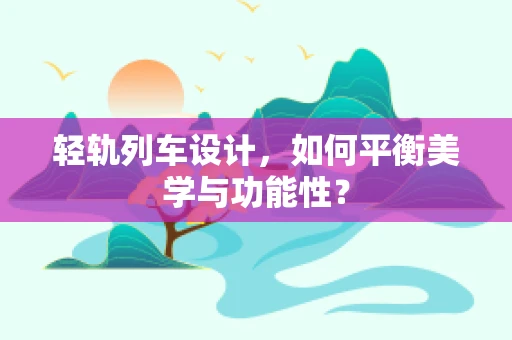 轻轨列车设计，如何平衡美学与功能性？