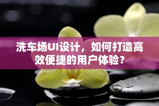 洗车场UI设计，如何打造高效便捷的用户体验？