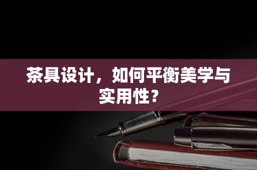 茶具设计，如何平衡美学与实用性？