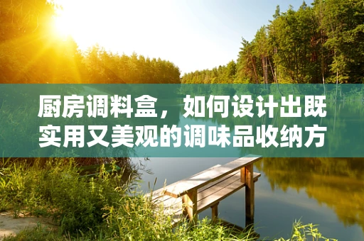 厨房调料盒，如何设计出既实用又美观的调味品收纳方案？