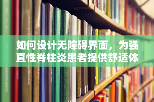 如何设计无障碍界面，为强直性脊柱炎患者提供舒适体验？