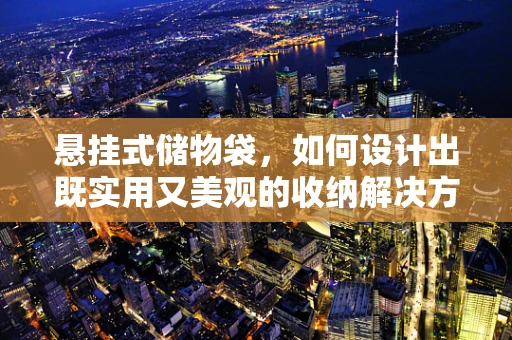 悬挂式储物袋，如何设计出既实用又美观的收纳解决方案？