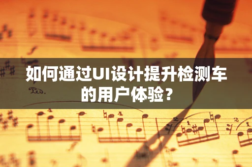 如何通过UI设计提升检测车的用户体验？
