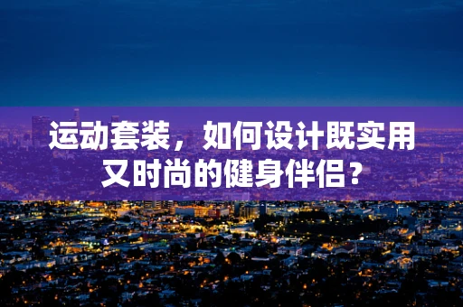 运动套装，如何设计既实用又时尚的健身伴侣？