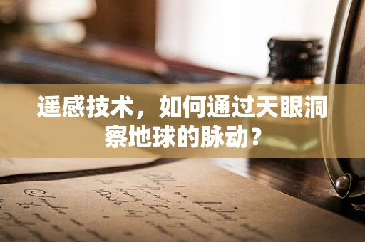 遥感技术，如何通过天眼洞察地球的脉动？