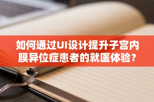 如何通过UI设计提升子宫内膜异位症患者的就医体验？