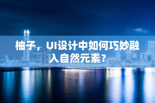 柚子，UI设计中如何巧妙融入自然元素？