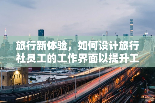 旅行新体验，如何设计旅行社员工的工作界面以提升工作效率？