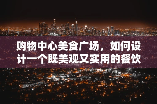 购物中心美食广场，如何设计一个既美观又实用的餐饮空间？
