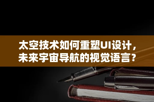 太空技术如何重塑UI设计，未来宇宙导航的视觉语言？