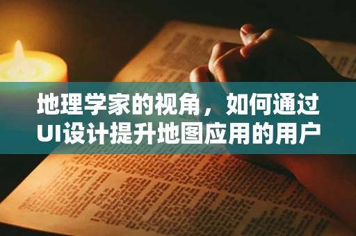 地理学家的视角，如何通过UI设计提升地图应用的用户体验？