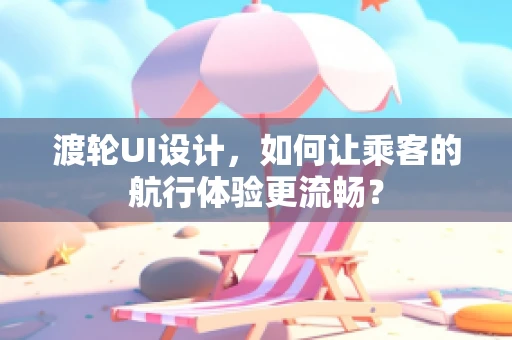 渡轮UI设计，如何让乘客的航行体验更流畅？