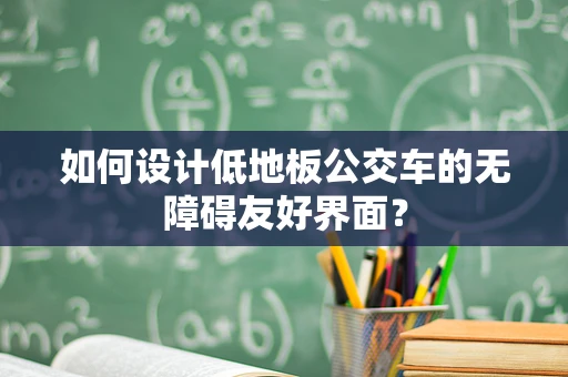 如何设计低地板公交车的无障碍友好界面？