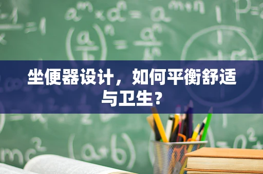 坐便器设计，如何平衡舒适与卫生？
