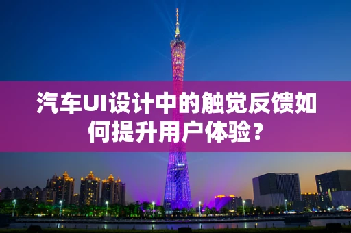 汽车UI设计中的触觉反馈如何提升用户体验？