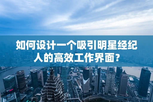如何设计一个吸引明星经纪人的高效工作界面？