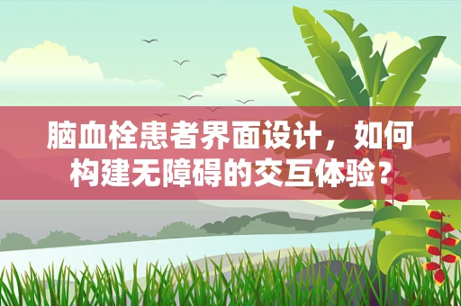 脑血栓患者界面设计，如何构建无障碍的交互体验？