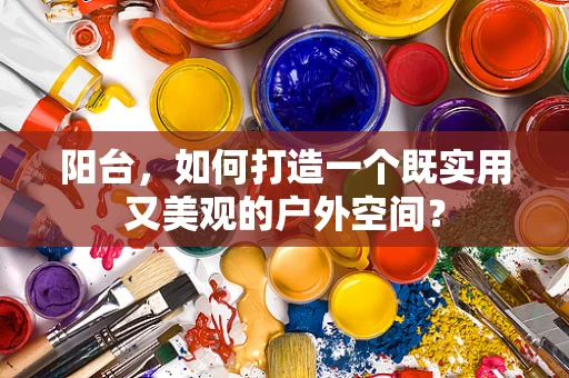 阳台，如何打造一个既实用又美观的户外空间？
