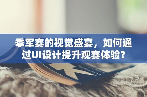 季军赛的视觉盛宴，如何通过UI设计提升观赛体验？