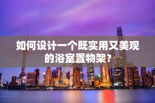 如何设计一个既实用又美观的浴室置物架？