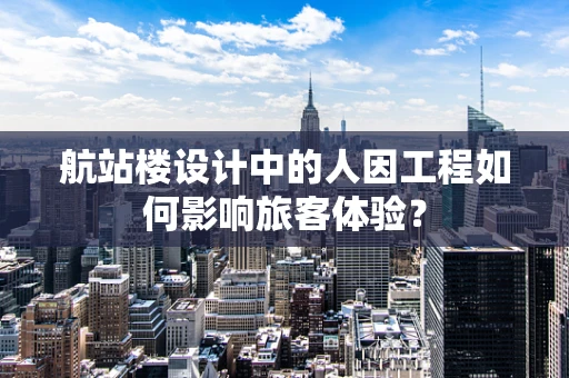 航站楼设计中的人因工程如何影响旅客体验？
