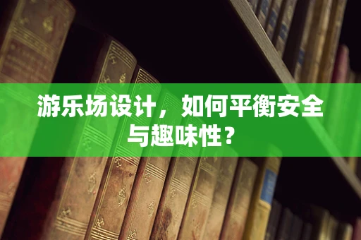 游乐场设计，如何平衡安全与趣味性？