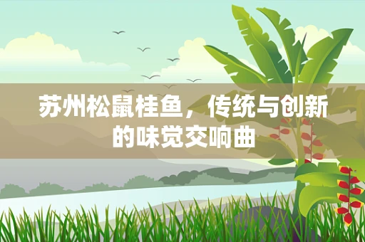 苏州松鼠桂鱼，传统与创新的味觉交响曲