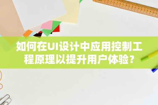 如何在UI设计中应用控制工程原理以提升用户体验？