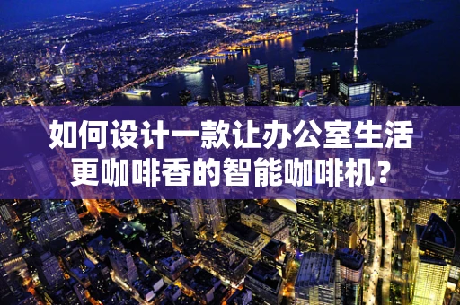 如何设计一款让办公室生活更咖啡香的智能咖啡机？