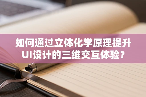 如何通过立体化学原理提升UI设计的三维交互体验？