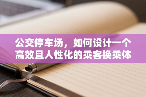公交停车场，如何设计一个高效且人性化的乘客换乘体验？