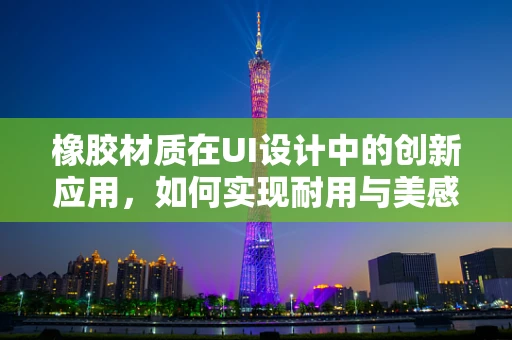 橡胶材质在UI设计中的创新应用，如何实现耐用与美感的完美结合？