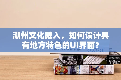 潮州文化融入，如何设计具有地方特色的UI界面？