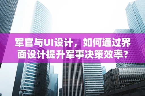 军官与UI设计，如何通过界面设计提升军事决策效率？