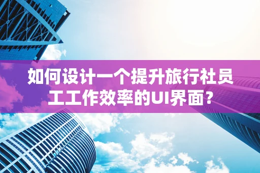 如何设计一个提升旅行社员工工作效率的UI界面？
